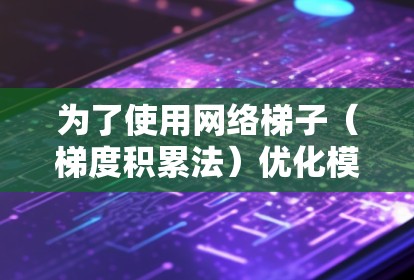 为了使用网络梯子(梯度积累法)优化模型参数,以下是一个清晰的步骤指南 为了使用网络梯子(梯度积累法)优化模型参数,以下是一个清晰的步骤指南