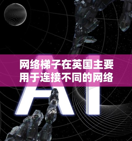 网络梯子在英国主要用于连接不同的网络设备,尤其是在数据中心和城市之间的网络连接。以下是关于网络梯子在英国节点的详细信息 网络梯子在英国主要用于连接不同的网络设备,尤其是在数据中心和城市之间的网络连接。以下是关于网络梯子在英国节点的详细信息