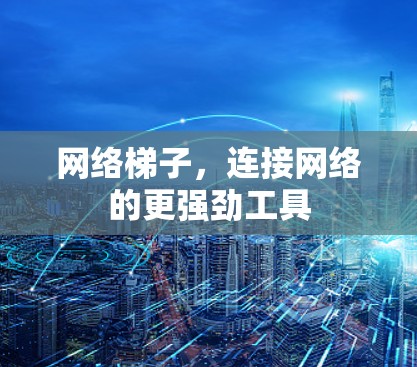 网络梯子,连接网络的更强劲工具 网络梯子,连接网络的更强劲工具