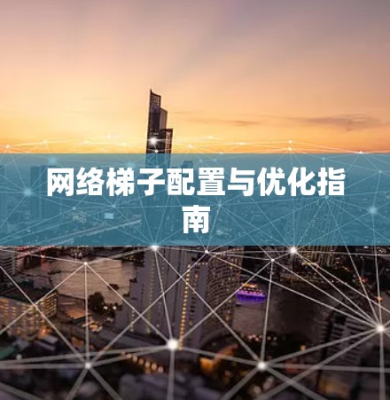 网络梯子配置与优化指南 网络梯子配置与优化指南