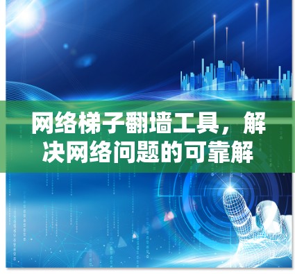 网络梯子翻墙工具,解决网络问题的可靠解决方案 网络梯子翻墙工具,解决网络问题的可靠解决方案