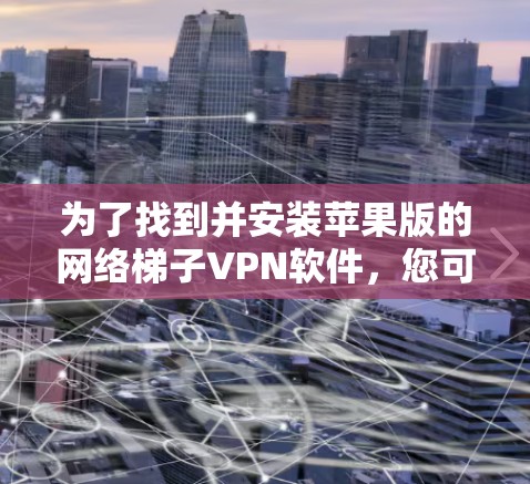 为了找到并安装苹果版的网络梯子VPN软件,您可以按照以下步骤进行 为了找到并安装苹果版的网络梯子VPN软件,您可以按照以下步骤进行