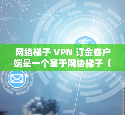 网络梯子 VPN 订金客户端是一个基于网络梯子(如路由器或网线)的VPN客户端,旨在提供安全、可靠的网络连接。以下是网络梯子 VPN 订金客户端的一些关键功能和特点 网络梯子 VPN 订金客户端是一个基于网络梯子(如路由器或网线)的VPN客户端,旨在提供安全、可靠的网络连接。以下是网络梯子 VPN 订金客户端的一些关键功能和特点