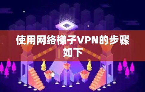 使用网络梯子VPN的步骤如下 使用网络梯子VPN的步骤如下
