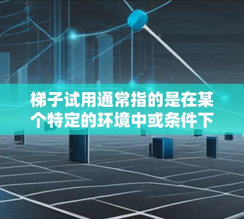 梯子试用通常指的是在某个特定的环境中或条件下，使用梯子进行测试和评估的过程。以下是一些可能涉及的方面，帮助你更好地理解梯子试用