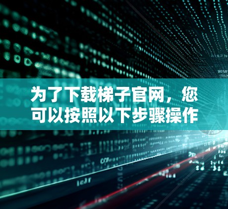 为了下载梯子官网,您可以按照以下步骤操作 为了下载梯子官网,您可以按照以下步骤操作