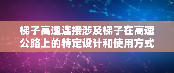 梯子高速连接涉及梯子在高速公路上的特定设计和使用方式，以确保其稳定性、安全性和高效运行。以下是一些关键点