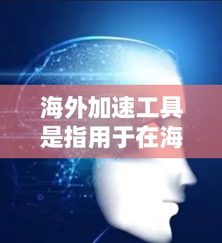 海外加速工具是指用于在海外寻找或下载资源、文件或下载服务的工具。这些工具通常帮助用户快速找到所需的资源，特别是在海外的网络环境复杂的情况下。以下是一些常见的海外加速工具