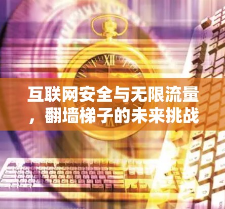 互联网安全与无限流量,翻墙梯子的未来挑战 互联网安全与无限流量,翻墙梯子的未来挑战