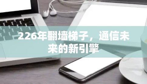 226年翻墙梯子，通信未来的新引擎