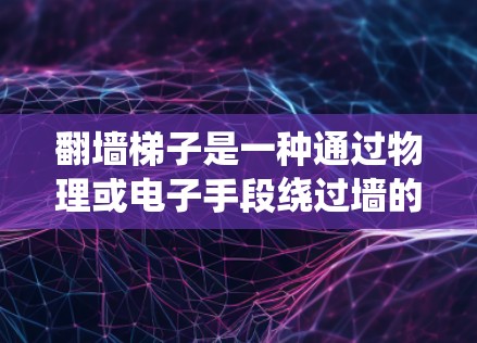 翻墙梯子是一种通过物理或电子手段绕过墙的装置,用于访问其他平台或内部资源。以下是一些常见的翻墙梯子推荐 翻墙梯子是一种通过物理或电子手段绕过墙的装置,用于访问其他平台或内部资源。以下是一些常见的翻墙梯子推荐