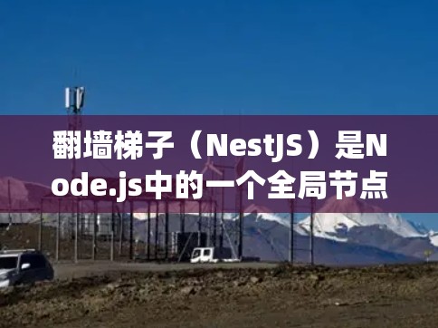 翻墙梯子（NestJS）是Node.js中的一个全局节点，允许创建跨平台的异步网络服务。它通过配置模块和上下文管理网络连接的状态，支持异步编程和状态转换。以下是对翻墙梯子的详细解释