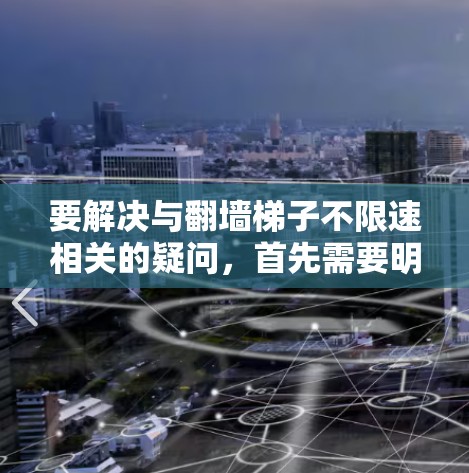 要解决与翻墙梯子不限速相关的疑问，首先需要明确翻墙梯子和不限速具体指的是什么。以下是一些可能的解释