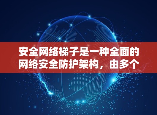 安全网络梯子是一种全面的网络安全防护架构，由多个安全层组成，确保数据、设备和人员的安全。以下是其主要组成部分及其作用