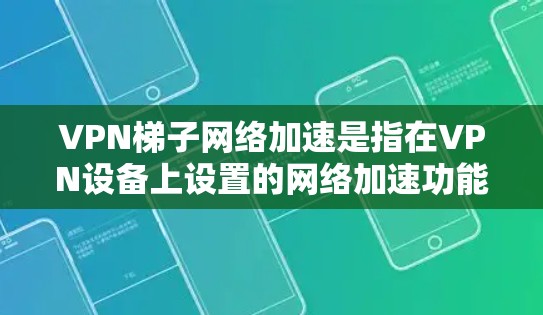 VPN梯子网络加速是指在VPN设备上设置的网络加速功能，帮助用户在安全的环境中使用更快的网络。以下是关于VPN梯子网络加速的详细分析