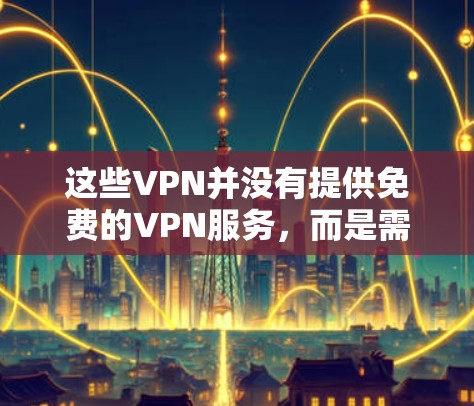 这些VPN并没有提供免费的VPN服务，而是需要付费才能使用。免费VPN可能只是提供了一些免费的试用权限，而没有提供免费的VPN服务。因此，如果我选择这些VPN并需要使用，可能需要付费才能继续使用