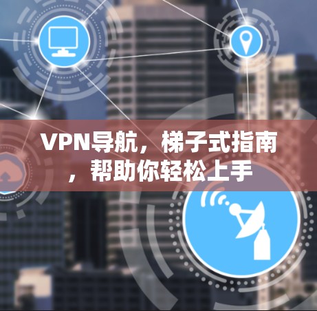 VPN导航,梯子式指南,帮助你轻松上手 VPN导航,梯子式指南,帮助你轻松上手