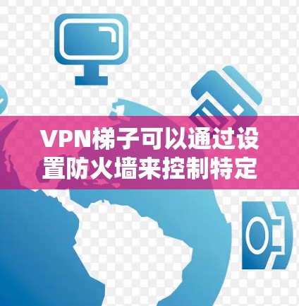 VPN梯子可以通过设置防火墙来控制特定内容或网站的访问。以下是一些常见设置方法 VPN梯子可以通过设置防火墙来控制特定内容或网站的访问。以下是一些常见设置方法