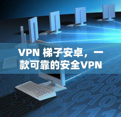 VPN 梯子安卓,一款可靠的安全VPN设备 VPN 梯子安卓,一款可靠的安全VPN设备