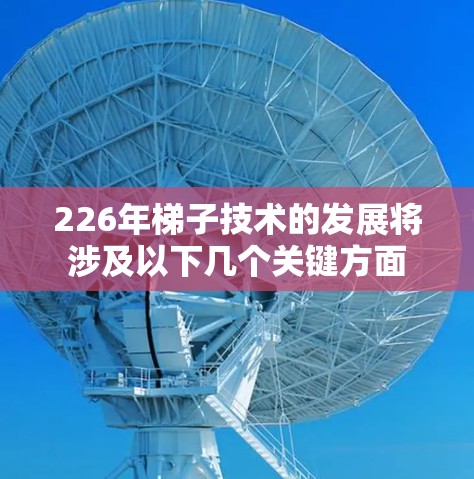 226年梯子技术的发展将涉及以下几个关键方面 226年梯子技术的发展将涉及以下几个关键方面