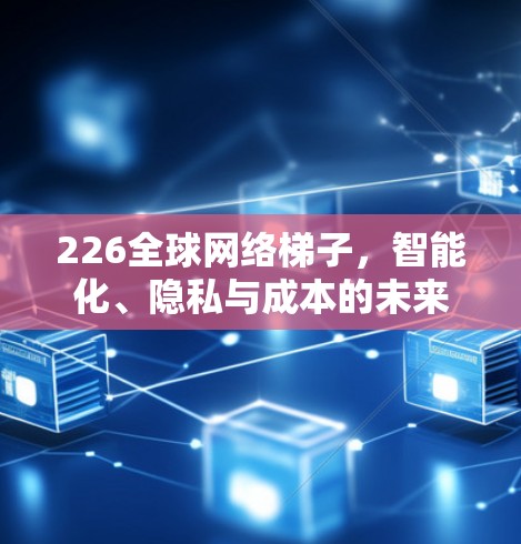 226全球网络梯子，智能化、隐私与成本的未来趋势
