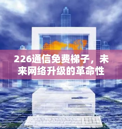 226通信免费梯子，未来网络升级的革命性解决方案
