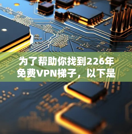 为了帮助你找到226年免费VPN梯子,以下是一些推荐,涵盖了多种平台和类型,供你选择 为了帮助你找到226年免费VPN梯子,以下是一些推荐,涵盖了多种平台和类型,供你选择