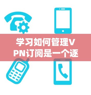 学习如何管理VPN订阅是一个逐步的过程，涵盖从基本操作到高级功能的各个步骤。以下是一个结构化的学习指南，帮助你系统地掌握VPN订阅的管理方法
