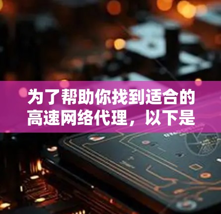 为了帮助你找到适合的高速网络代理，以下是详细的推荐和评价