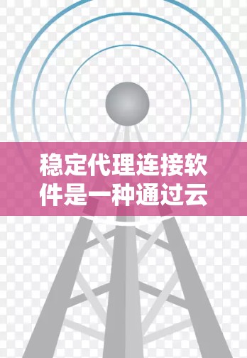 稳定代理连接软件是一种通过云端设备实现网络连接的工具，旨在提供稳定、快速的数据传输和远程操作功能。以下是关于稳定代理连接软件的详细指南