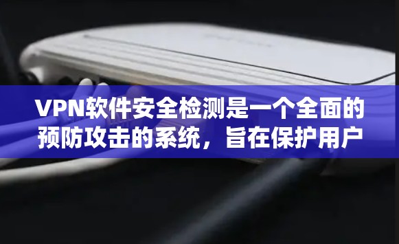 VPN软件安全检测是一个全面的预防攻击的系统，旨在保护用户免受恶意攻击的威胁。以下是该过程的详细步骤和关键点