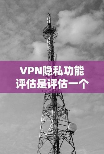 VPN隐私功能评估是评估一个VPN平台在提供隐私保护方面的能力的重要指标。以下是有关VPN隐私功能评估的常见内容