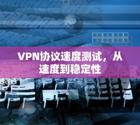 VPN协议速度测试,从速度到稳定性 VPN协议速度测试,从速度到稳定性