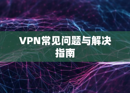 VPN常见问题与解决指南 VPN常见问题与解决指南