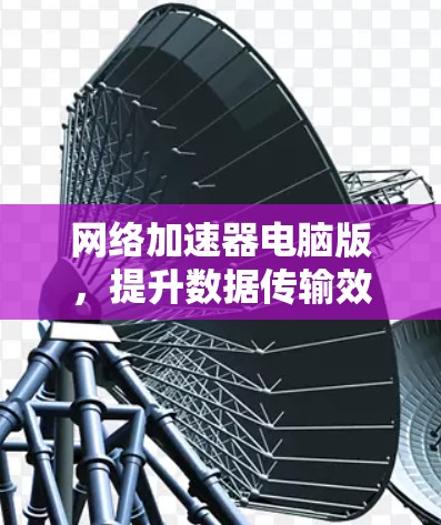 网络加速器电脑版，提升数据传输效率的贴心工具
