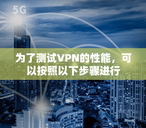 为了测试VPN的性能,可以按照以下步骤进行 为了测试VPN的性能,可以按照以下步骤进行