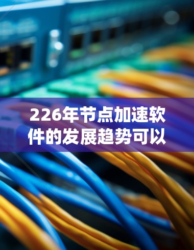 226年节点加速软件的发展趋势可以从多个角度进行分析，涉及技术进步、应用场景扩展以及智能化优化。以下是对这些趋势的系统性总结