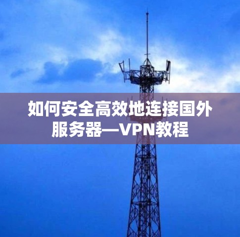 如何安全高效地连接国外服务器—VPN教程