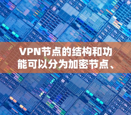 VPN节点的结构和功能可以分为加密节点、访问节点和访问节点，每个节点有不同的作用和目标，以下是它们的主要区别和比较