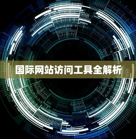 国际网站访问工具全解析 国际网站访问工具全解析