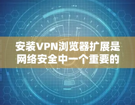 安装VPN浏览器扩展是网络安全中一个重要的步骤，以下是一个详细的步骤指南，帮助您顺利完成这一过程