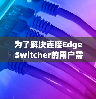 为了解决连接Edge Switcher的用户需求,以下是一些步骤性的建议 为了解决连接Edge Switcher的用户需求,以下是一些步骤性的建议
