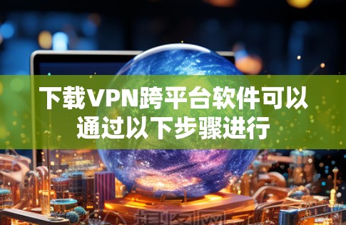 下载VPN跨平台软件可以通过以下步骤进行 下载VPN跨平台软件可以通过以下步骤进行