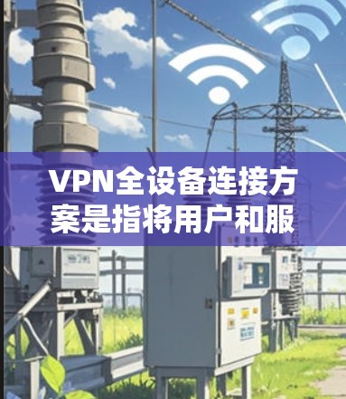 VPN全设备连接方案是指将用户和服务器都连接到同一个VPN服务器，从而实现设备之间的全连接。以下是构建此类方案的步骤