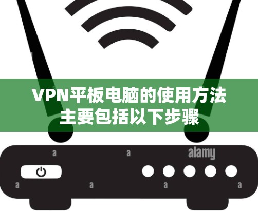 VPN平板电脑的使用方法主要包括以下步骤