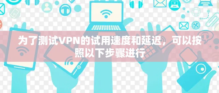 为了测试VPN的试用速度和延迟,可以按照以下步骤进行 为了测试VPN的试用速度和延迟,可以按照以下步骤进行