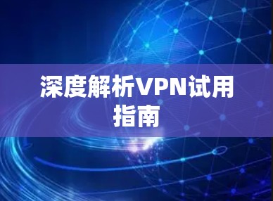 深度解析VPN试用指南 深度解析VPN试用指南