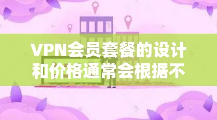 VPN会员套餐的设计和价格通常会根据不同的需求和用户规模来制定。以下是一些常见的VPN会员套餐类型及其特点 VPN会员套餐的设计和价格通常会根据不同的需求和用户规模来制定。以下是一些常见的VPN会员套餐类型及其特点