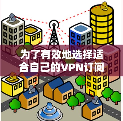 为了有效地选择适合自己的VPN订阅服务，您可以按照以下步骤进行比较
