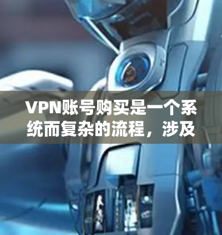 VPN账号购买是一个系统而复杂的流程，涉及多个步骤和注意事项。以下是一个详细的指南，帮助您顺利完成VPN账号购买